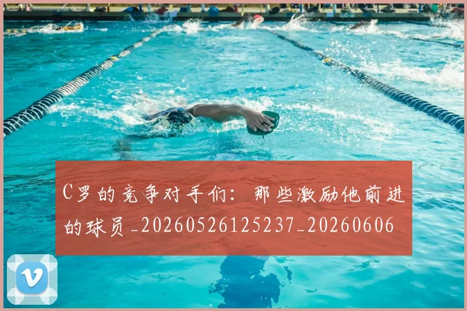 C罗的竞争对手们：那些激励他前进的球员_20260526125237_20260606165429