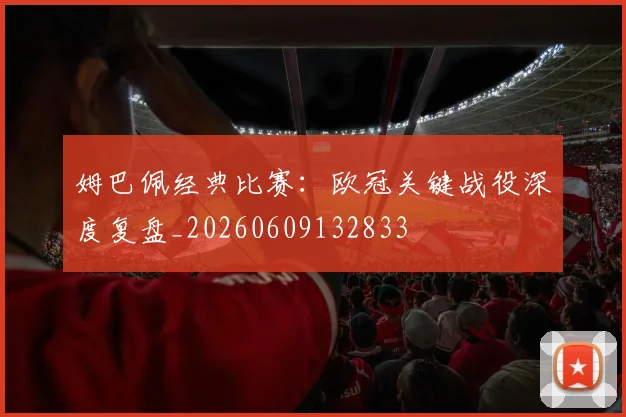 姆巴佩经典比赛：欧冠关键战役深度复盘_20260609132833