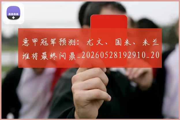 意甲冠军预测：尤文、国米、米兰谁将最终问鼎_20260528192910_20260609193528