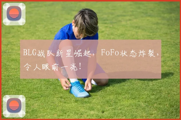 BLG战队新星崛起，FoFo状态炸裂，令人眼前一亮！
