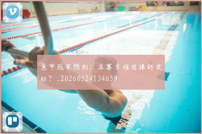 意甲冠军预测：本赛季谁将捧起奖杯？_20260524134659