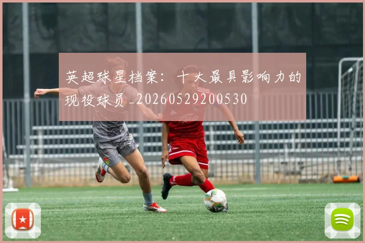 英超球星档案：十大最具影响力的现役球员_20260529200530