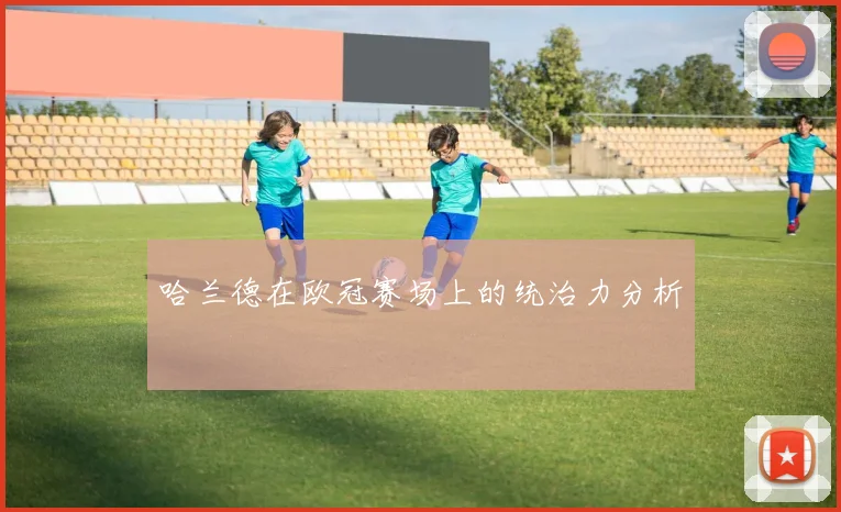 哈兰德在欧冠赛场上的统治力分析