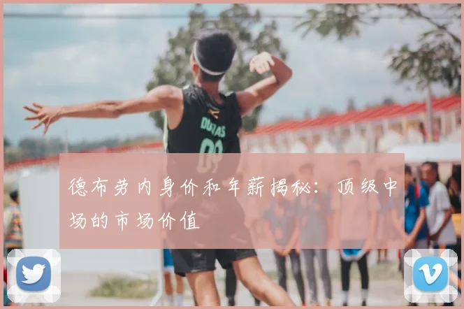 德布劳内身价和年薪揭秘：顶级中场的市场价值
