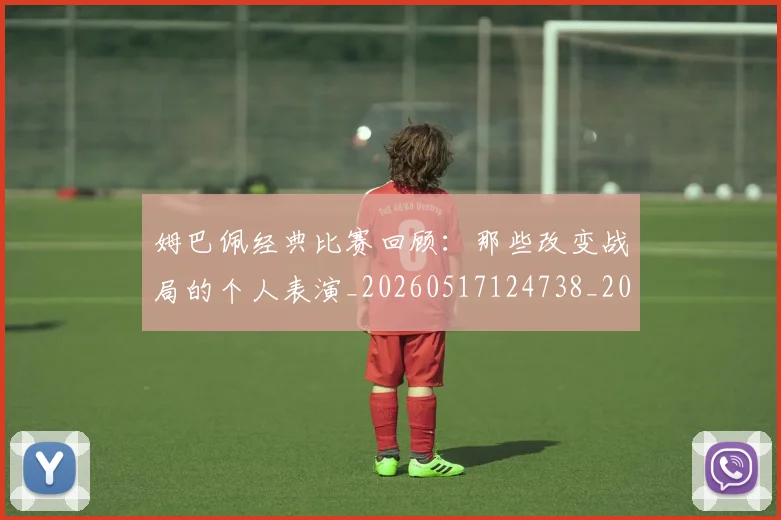 姆巴佩经典比赛回顾：那些改变战局的个人表演_20260517124738_20260609132832
