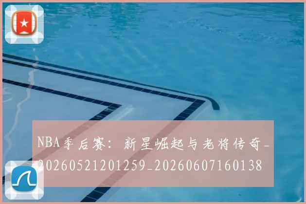 NBA季后赛：新星崛起与老将传奇_20260521201259_20260607160138