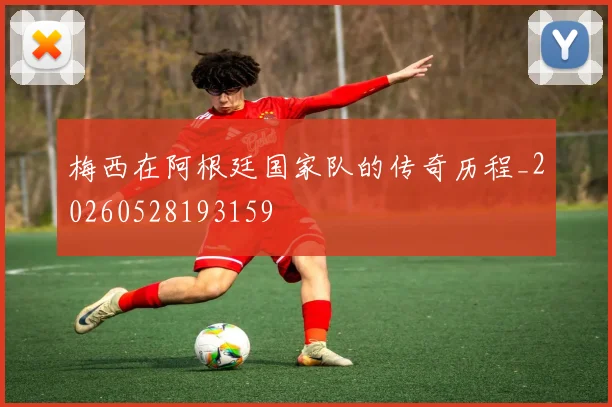 梅西在阿根廷国家队的传奇历程_20260528193159