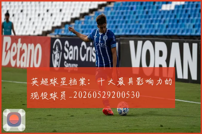 英超球星档案:十大最具影响力的现役球员_20260529200530