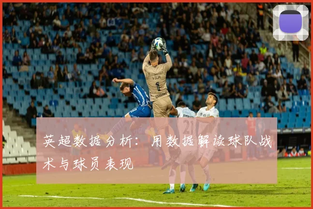 英超数据分析：用数据解读球队战术与球员表现