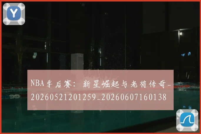 NBA季后赛：新星崛起与老将传奇_20260521201259_20260607160138