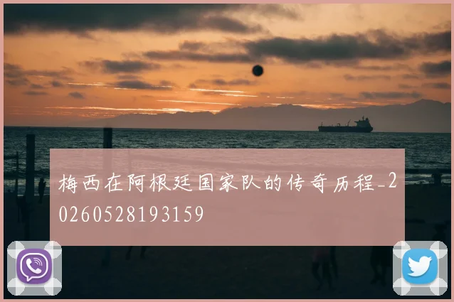 梅西在阿根廷国家队的传奇历程_20260528193159