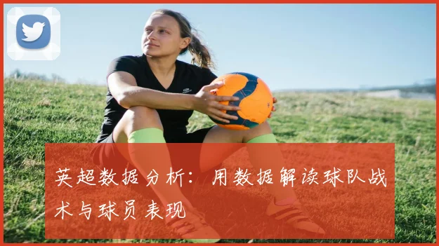 英超数据分析：用数据解读球队战术与球员表现