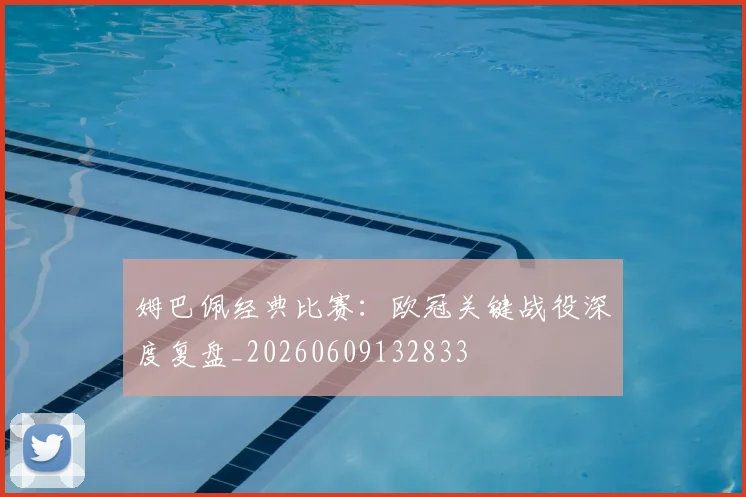 姆巴佩经典比赛：欧冠关键战役深度复盘_20260609132833
