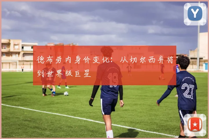 德布劳内身价变化：从切尔西弃将到世界级巨星