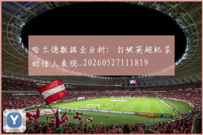 哈兰德数据全分析：打破英超纪录的惊人表现_20260527111819